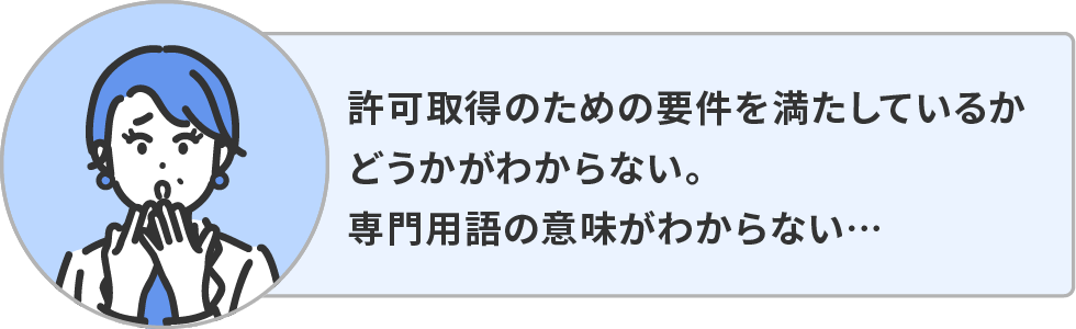 許可取得のための要件を満たしているかどうかがわからない。専門用語の意味がわからない。