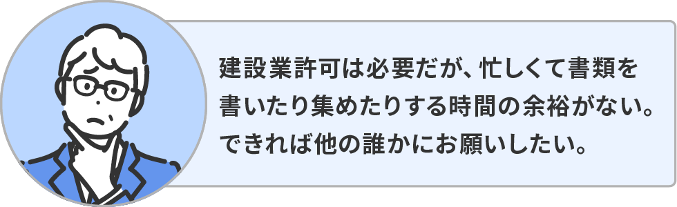 建設業許可は必要だが、忙しくて書類を書いたり集めたりする時間の余裕がない。できれば他の誰かにお願いしたい。